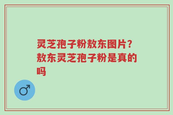 灵芝孢子粉敖东图片?敖东灵芝孢子粉是真的吗-第1张图片-超越 灵芝孢子粉敖东图片?敖东灵芝孢子粉是真的吗-第1张图片-超越
