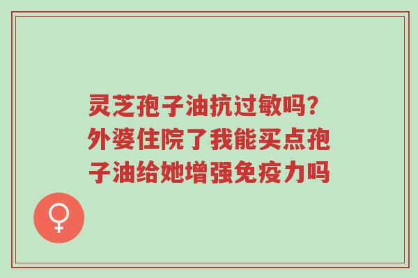 灵芝孢子油抗过敏吗?外婆住院了我能买点孢子油给她增强免疫力吗-第1张图片-超越 灵芝孢子油抗过敏吗?外婆住院了我能买点孢子油给她增强免疫力吗-第1张图片-超越