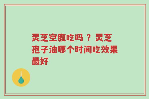 灵芝空腹吃吗 ?灵芝孢子油哪个时间吃效果最好-第1张图片-超越 灵芝空腹吃吗 ?灵芝孢子油哪个时间吃效果最好-第1张图片-超越