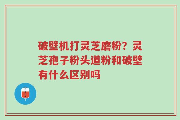 破壁机打灵芝磨粉?灵芝孢子粉头道粉和破壁有什么区别吗-第1张图片-超越 破壁机打灵芝磨粉?灵芝孢子粉头道粉和破壁有什么区别吗-第1张图片-超越