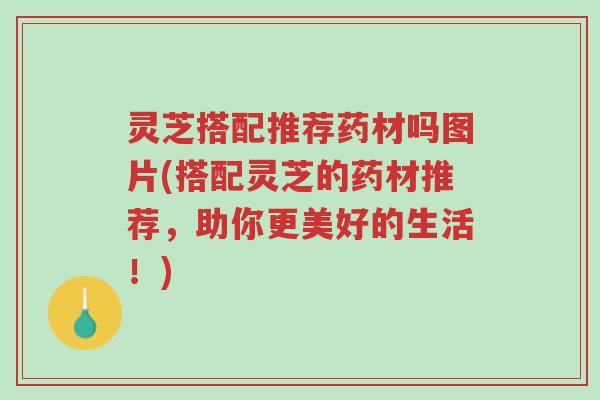 灵芝搭配推荐药材吗图片(搭配灵芝的药材推荐，助你更美好的生活！)-第1张图片-超越
