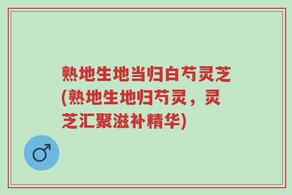 熟地生地当归白芍灵芝(熟地生地归芍灵,灵芝汇聚滋补精华)-第1张图片-超越 熟地生地当归白芍灵芝(熟地生地归芍灵,灵芝汇聚滋补精华)-第1张图片-超越