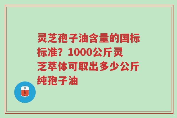 灵芝孢子油含量的国标标准?1000公斤灵芝萃体可取出多少公斤纯孢子油-第1张图片-超越 灵芝孢子油含量的国标标准?1000公斤灵芝萃体可取出多少公斤纯孢子油-第1张图片-超越