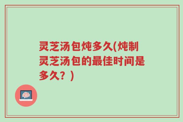 灵芝汤包炖多久(炖制灵芝汤包的最佳时间是多久?)-第1张图片-超越 灵芝汤包炖多久(炖制灵芝汤包的最佳时间是多久?)-第1张图片-超越