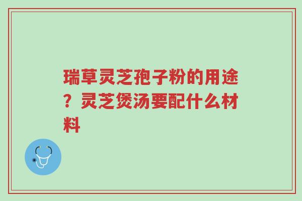 瑞草灵芝孢子粉的用途?灵芝煲汤要配什么材料-第1张图片-超越 瑞草灵芝孢子粉的用途?灵芝煲汤要配什么材料-第1张图片-超越