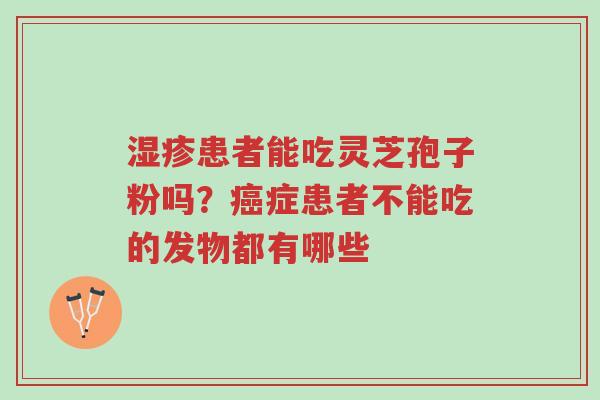 湿疹患者能吃灵芝孢子粉吗?癌症患者不能吃的发物都有哪些-第1张图片-超越 湿疹患者能吃灵芝孢子粉吗?癌症患者不能吃的发物都有哪些-第1张图片-超越