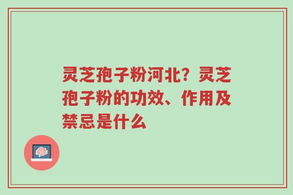 灵芝孢子粉河北?灵芝孢子粉的功效、作用及禁忌是什么-第1张图片-超越 灵芝孢子粉河北?灵芝孢子粉的功效、作用及禁忌是什么-第1张图片-超越