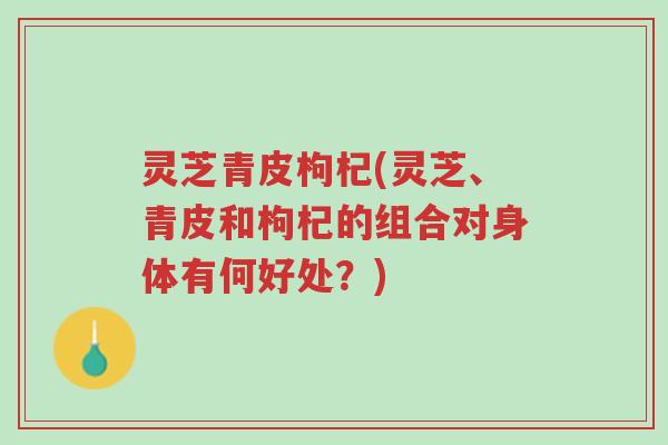 灵芝青皮枸杞(灵芝、青皮和枸杞的组合对身体有何好处?)-第1张图片-超越 灵芝青皮枸杞(灵芝、青皮和枸杞的组合对身体有何好处?)-第1张图片-超越
