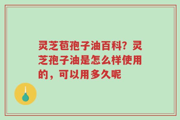 灵芝苞孢子油百科?灵芝孢子油是怎么样使用的,可以用多久呢-第1张图片-超越 灵芝苞孢子油百科?灵芝孢子油是怎么样使用的,可以用多久呢-第1张图片-超越