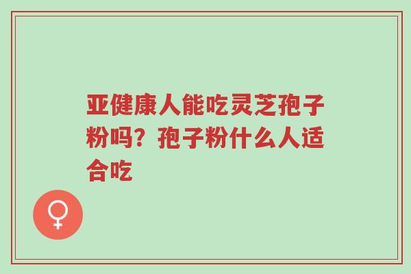 亚健康人能吃灵芝孢子粉吗?孢子粉什么人适合吃-第1张图片-超越 亚健康人能吃灵芝孢子粉吗?孢子粉什么人适合吃-第1张图片-超越