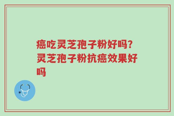 癌吃灵芝孢子粉好吗?灵芝孢子粉抗癌效果好吗-第1张图片-超越 癌吃灵芝孢子粉好吗?灵芝孢子粉抗癌效果好吗-第1张图片-超越