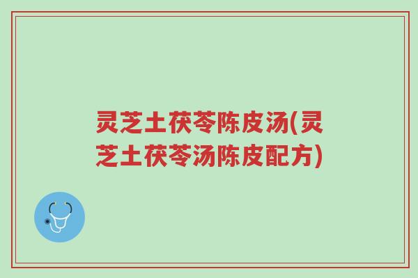 灵芝土茯苓陈皮汤(灵芝土茯苓汤陈皮配方)-第1张图片-超越 灵芝土茯苓陈皮汤(灵芝土茯苓汤陈皮配方)-第1张图片-超越
