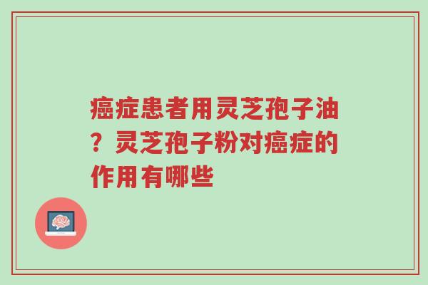 癌症患者用灵芝孢子油?灵芝孢子粉对癌症的作用有哪些-第1张图片-超越 癌症患者用灵芝孢子油?灵芝孢子粉对癌症的作用有哪些-第1张图片-超越