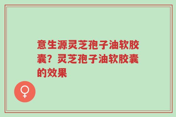意生源灵芝孢子油软胶囊?灵芝孢子油软胶囊的效果-第1张图片-超越 意生源灵芝孢子油软胶囊?灵芝孢子油软胶囊的效果-第1张图片-超越