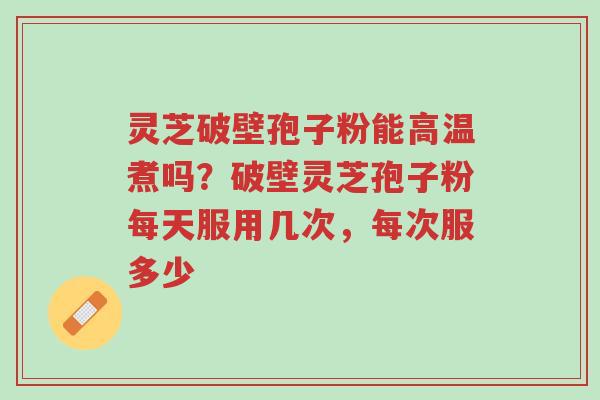 灵芝破壁孢子粉能高温煮吗?破壁灵芝孢子粉每天服用几次,每次服多少-第1张图片-超越 灵芝破壁孢子粉能高温煮吗?破壁灵芝孢子粉每天服用几次,每次服多少-第1张图片-超越