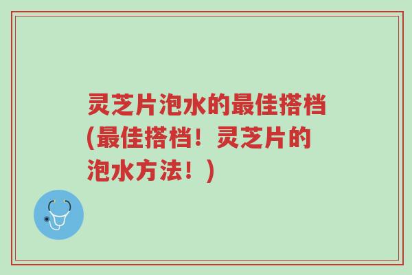 灵芝片泡水的最佳搭档(最佳搭档!灵芝片的泡水方法!)-第1张图片-超越 灵芝片泡水的最佳搭档(最佳搭档!灵芝片的泡水方法!)-第1张图片-超越