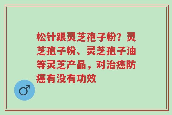 松针跟灵芝孢子粉?灵芝孢子粉、灵芝孢子油等灵芝产品,对治癌防癌有没有功效-第1张图片-超越 松针跟灵芝孢子粉?灵芝孢子粉、灵芝孢子油等灵芝产品,对治癌防癌有没有功效-第1张图片-超越