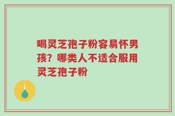 喝灵芝孢子粉容易怀男孩?哪类人不适合服用灵芝孢子粉-第1张图片-超越 喝灵芝孢子粉容易怀男孩?哪类人不适合服用灵芝孢子粉-第1张图片-超越