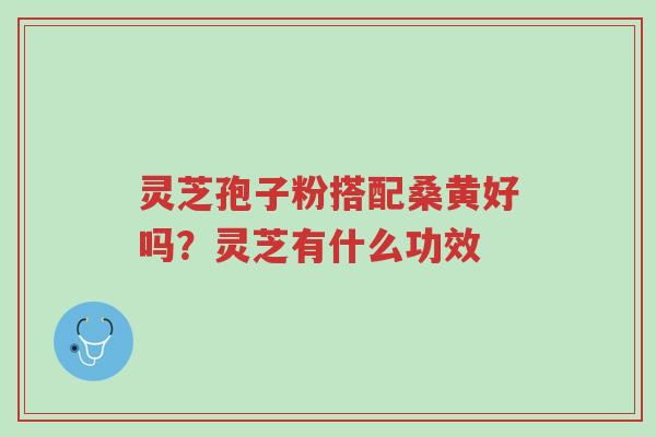 灵芝孢子粉搭配桑黄好吗?灵芝有什么功效-第1张图片-超越 灵芝孢子粉搭配桑黄好吗?灵芝有什么功效-第1张图片-超越