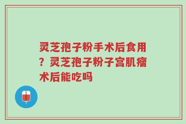灵芝孢子粉手术后食用?灵芝孢子粉子宫肌瘤术后能吃吗-第1张图片-超越 灵芝孢子粉手术后食用?灵芝孢子粉子宫肌瘤术后能吃吗-第1张图片-超越