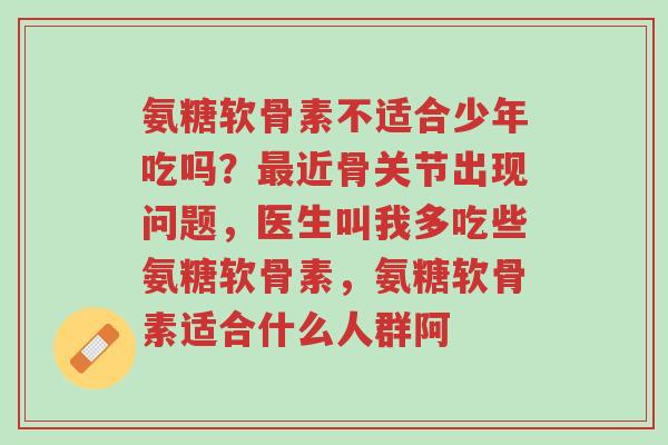 氨糖软骨素不适合少年吃吗?最近骨关节出现问题,医生叫我多吃些氨糖软骨素,氨糖软骨素适合什么人群阿-第1张图片-超越 氨糖软骨素不适合少年吃吗?最近骨关节出现问题,医生叫我多吃些氨糖软骨素,氨糖软骨素适合什么人群阿-第1张图片-超越