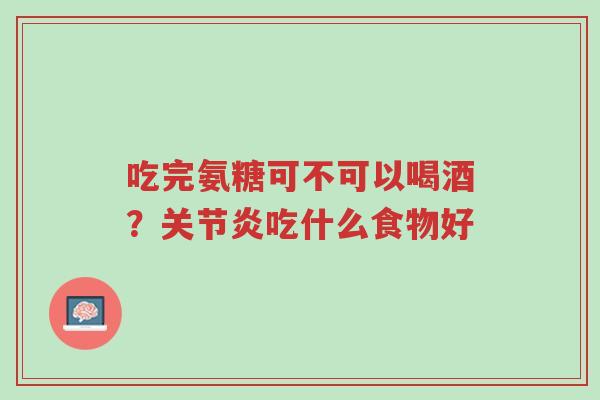 吃完氨糖可不可以喝酒?关节炎吃什么食物好-第1张图片-超越 吃完氨糖可不可以喝酒?关节炎吃什么食物好-第1张图片-超越