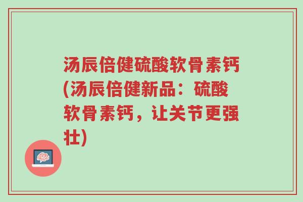 汤辰倍健硫酸软骨素钙(汤辰倍健新品:硫酸软骨素钙,让关节更强壮)-第1张图片-超越 汤辰倍健硫酸软骨素钙(汤辰倍健新品:硫酸软骨素钙,让关节更强壮)-第1张图片-超越