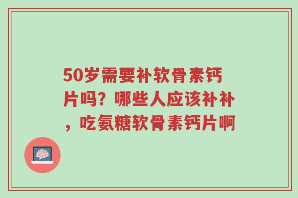 50岁需要补软骨素钙片吗？哪些人应该补补，吃氨糖软骨素钙片啊-第1张图片-超越