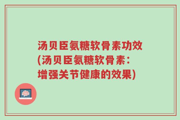 汤贝臣氨糖软骨素功效(汤贝臣氨糖软骨素:增强关节健康的效果)-第1张图片-超越 汤贝臣氨糖软骨素功效(汤贝臣氨糖软骨素:增强关节健康的效果)-第1张图片-超越