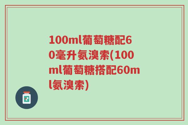 100ml葡萄糖配60毫升氨溴索(100ml葡萄糖搭配60ml氨溴索)-第1张图片-超越 100ml葡萄糖配60毫升氨溴索(100ml葡萄糖搭配60ml氨溴索)-第1张图片-超越