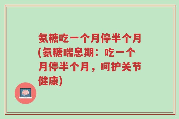 氨糖吃一个月停半个月(氨糖喘息期:吃一个月停半个月,呵护关节健康)-第1张图片-超越 氨糖吃一个月停半个月(氨糖喘息期:吃一个月停半个月,呵护关节健康)-第1张图片-超越