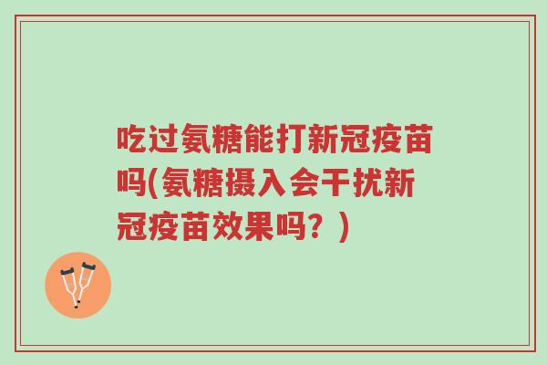 吃过氨糖能打新冠疫苗吗(氨糖摄入会干扰新冠疫苗效果吗?)-第1张图片-超越 吃过氨糖能打新冠疫苗吗(氨糖摄入会干扰新冠疫苗效果吗?)-第1张图片-超越