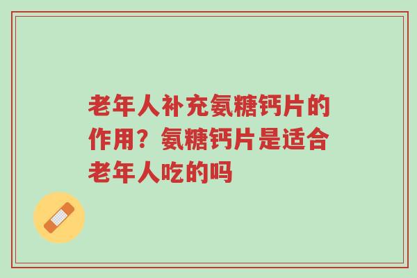 老年人补充氨糖钙片的作用?氨糖钙片是适合老年人吃的吗-第1张图片-超越 老年人补充氨糖钙片的作用?氨糖钙片是适合老年人吃的吗-第1张图片-超越