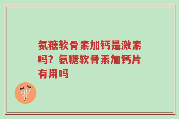 氨糖软骨素加钙是激素吗?氨糖软骨素加钙片有用吗-第1张图片-超越 氨糖软骨素加钙是激素吗?氨糖软骨素加钙片有用吗-第1张图片-超越