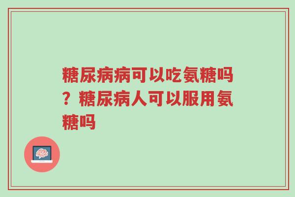 糖尿病病可以吃氨糖吗?糖尿病人可以服用氨糖吗-第1张图片-超越 糖尿病病可以吃氨糖吗?糖尿病人可以服用氨糖吗-第1张图片-超越