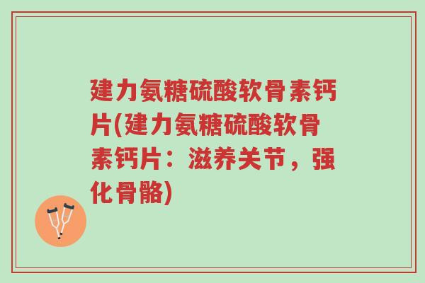 建力氨糖硫酸软骨素钙片(建力氨糖硫酸软骨素钙片:滋养关节,强化骨骼)-第1张图片-超越 建力氨糖硫酸软骨素钙片(建力氨糖硫酸软骨素钙片:滋养关节,强化骨骼)-第1张图片-超越