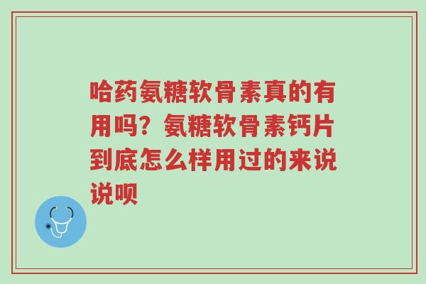 哈药氨糖软骨素真的有用吗？氨糖软骨素钙片到底怎么样用过的来说说呗-第1张图片-超越
