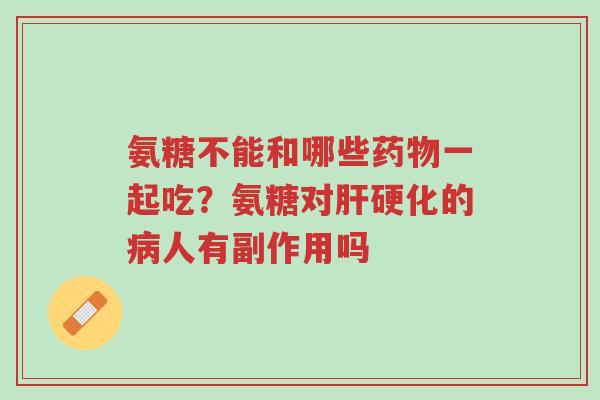 氨糖不能和哪些药物一起吃?氨糖对肝硬化的病人有副作用吗-第1张图片-超越 氨糖不能和哪些药物一起吃?氨糖对肝硬化的病人有副作用吗-第1张图片-超越