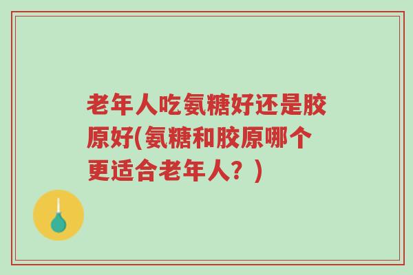 老年人吃氨糖好还是胶原好(氨糖和胶原哪个更适合老年人?)-第1张图片-超越 老年人吃氨糖好还是胶原好(氨糖和胶原哪个更适合老年人?)-第1张图片-超越
