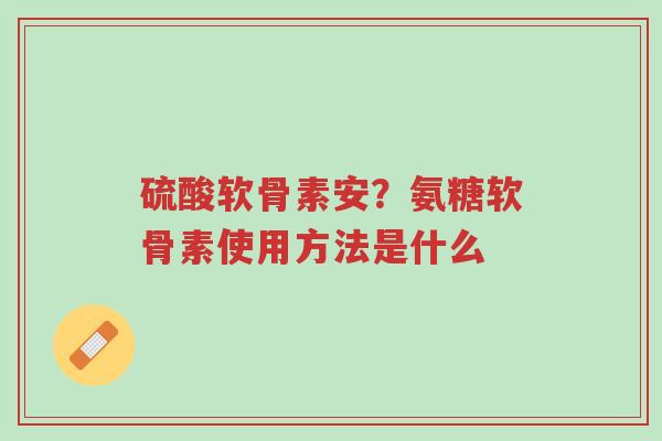 硫酸软骨素安?氨糖软骨素使用方法是什么-第1张图片-超越 硫酸软骨素安?氨糖软骨素使用方法是什么-第1张图片-超越