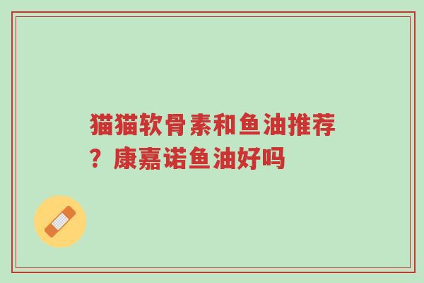 猫猫软骨素和鱼油推荐?康嘉诺鱼油好吗-第1张图片-超越 猫猫软骨素和鱼油推荐?康嘉诺鱼油好吗-第1张图片-超越