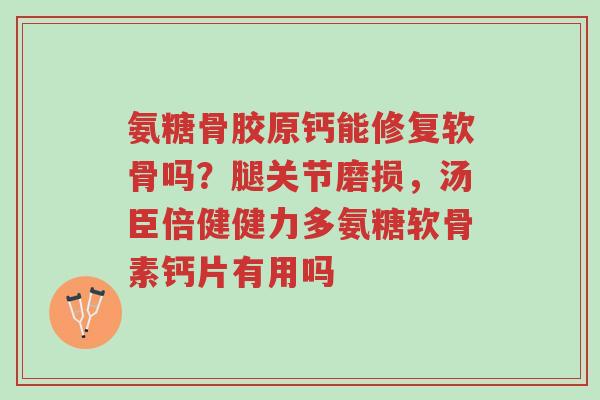氨糖骨胶原钙能修复软骨吗?腿关节磨损,汤臣倍健健力多氨糖软骨素钙片有用吗-第1张图片-超越 氨糖骨胶原钙能修复软骨吗?腿关节磨损,汤臣倍健健力多氨糖软骨素钙片有用吗-第1张图片-超越