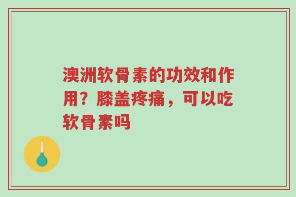 澳洲软骨素的功效和作用？膝盖疼痛，可以吃软骨素吗-第1张图片-超越