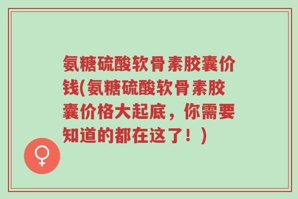 氨糖硫酸软骨素胶囊价钱(氨糖硫酸软骨素胶囊价格大起底,你需要知道的都在这了!)-第1张图片-超越 氨糖硫酸软骨素胶囊价钱(氨糖硫酸软骨素胶囊价格大起底,你需要知道的都在这了!)-第1张图片-超越
