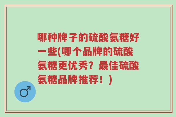 哪种牌子的硫酸氨糖好一些(哪个品牌的硫酸氨糖更优秀?最佳硫酸氨糖品牌推荐!)-第1张图片-超越 哪种牌子的硫酸氨糖好一些(哪个品牌的硫酸氨糖更优秀?最佳硫酸氨糖品牌推荐!)-第1张图片-超越