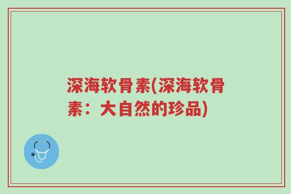 深海软骨素(深海软骨素:大自然的珍品)-第1张图片-超越 深海软骨素(深海软骨素:大自然的珍品)-第1张图片-超越