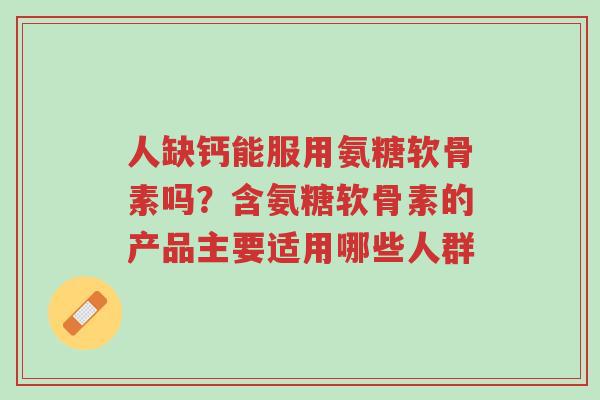 人缺钙能服用氨糖软骨素吗?含氨糖软骨素的产品主要适用哪些人群-第1张图片-超越 人缺钙能服用氨糖软骨素吗?含氨糖软骨素的产品主要适用哪些人群-第1张图片-超越