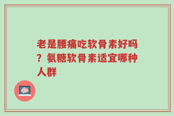 老是腰痛吃软骨素好吗?氨糖软骨素适宜哪种人群-第1张图片-超越 老是腰痛吃软骨素好吗?氨糖软骨素适宜哪种人群-第1张图片-超越