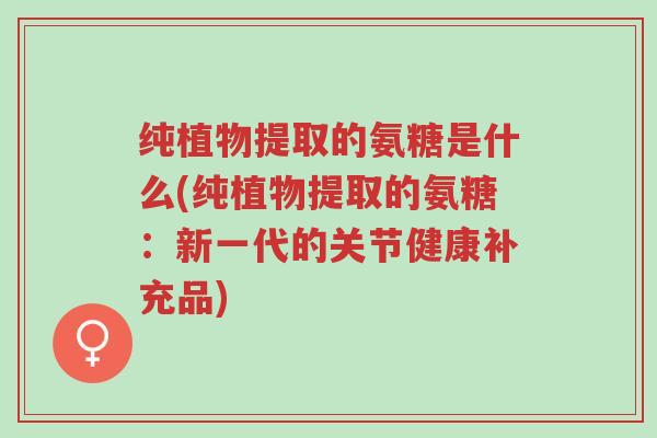 纯植物提取的氨糖是什么(纯植物提取的氨糖:新一代的关节健康补充品)-第1张图片-超越 纯植物提取的氨糖是什么(纯植物提取的氨糖:新一代的关节健康补充品)-第1张图片-超越
