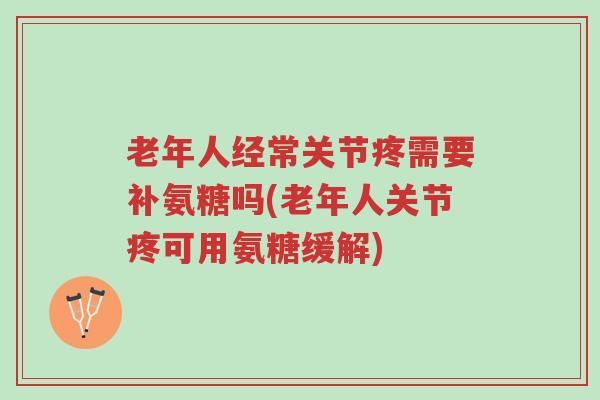 老年人经常关节疼需要补氨糖吗(老年人关节疼可用氨糖缓解)-第1张图片-超越 老年人经常关节疼需要补氨糖吗(老年人关节疼可用氨糖缓解)-第1张图片-超越